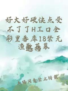 好大好硬快点受不了了H工口全彩里番库18禁无遮挡