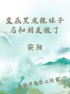 变成黑皮辣妹子后和朋友做了