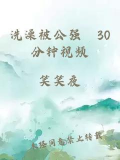 洗澡被公强奷30分钟视频