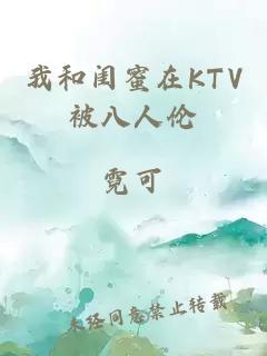 我和闺蜜在KTV被八人伦