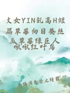 攵女YIN乱高H短篇草莓向日葵丝瓜草莓绿巨人