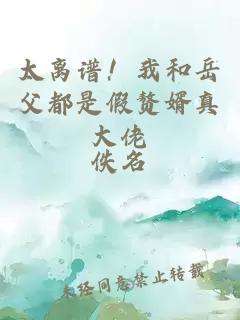 太离谱！我和岳父都是假赘婿真大佬