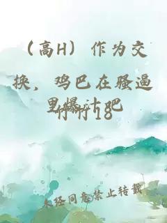 （高H）作为交换，鸡巴在骚逼里爆汁吧