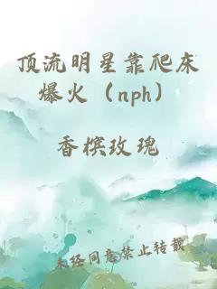 顶流明星靠爬床爆火（nph）