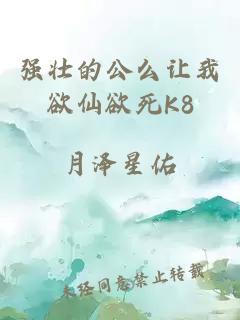 强壮的公么让我欲仙欲死K8