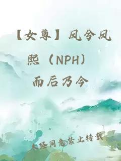 【女尊】凤兮凤熙（NPH）